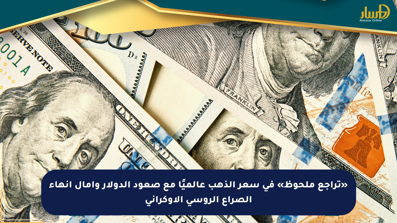 «تراجع ملحوظ» في سعر الذهب عالميًا مع صعود الدولار وآمال إنهاء الصراع الروسي الأوكراني